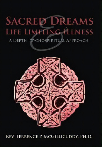 Sacred Dreams & Life Limiting Illness : A Depth Psychospiritual Approach, De Rev. Terrence P. Mcgillicuddy Ph.d.., Vol. 1. Editorial Westbow Press, Tapa Dura En Inglés, 2013