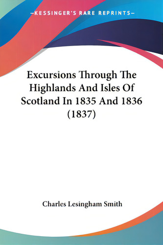 Excursions Through The Highlands And Isles Of Scotland In 1835 And 1836 (1837), De Smith, Charles Lesingham. Editorial Kessinger Pub Llc, Tapa Blanda En Inglés