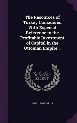 The Resources Of Turkey Considered With Especial Reference To The Profitable Investment Of Capita..., De James Lewis Farley. Editorial Palala Press, Tapa Dura En Inglés