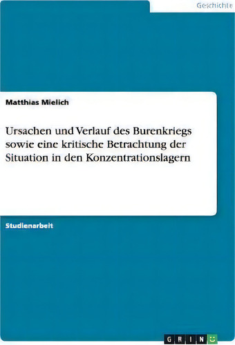 Ursachen Und Verlauf Des Burenkriegs Sowie Eine Kritische Betrachtung Der Situation In Den Konzen..., De Matthias Mielich., Vol. 1. Editorial Grin Publishing, Tapa Blanda En Alemán