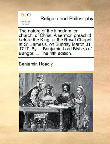 The Nature Of The Kingdom, Or Church, Of Christ. A Sermon Preach'd Before The King, At The Royal ..., De Hoadly, Benjamin. Editorial Gale Ecco Print Ed, Tapa Blanda En Inglés