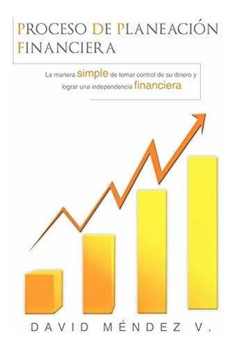 Proceso De Planeacion Financiera : La Manera Simple De Tomar Control De Su Dinero Y Lograr Una Independencia Financiera, De David Mendez V. Editorial Authorhouse, Tapa Dura En Español