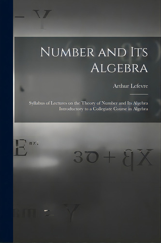 Number And Its Algebra: Syllabus Of Lectures On The Theory Of Number And Its Algebra Introductory..., De Lefevre, Arthur 1863-1929. Editorial Legare Street Pr, Tapa Blanda En Inglés