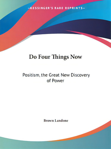 Do Four Things Now: Positism, The Great New Discovery Of Power, De Landone, Brown., Vol. 1. Editorial Kessinger Pub Llc, Tapa Blanda En Inglés