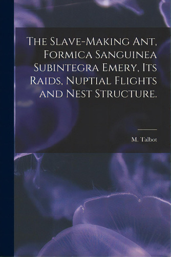 The Slave-making Ant, Formica Sanguinea Subintegra Emery, Its Raids, Nuptial Flights And Nest Str..., De Talbot, M.. Editorial Hassell Street Pr, Tapa Blanda En Inglés