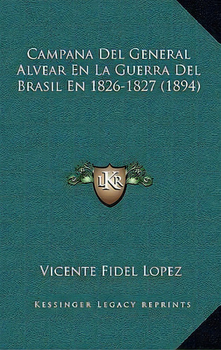 Campana Del General Alvear En La Guerra Del Brasil En 1826-1827 (1894), De Vicente Fidel Lopez. Editorial Kessinger Publishing, Tapa Blanda En Español