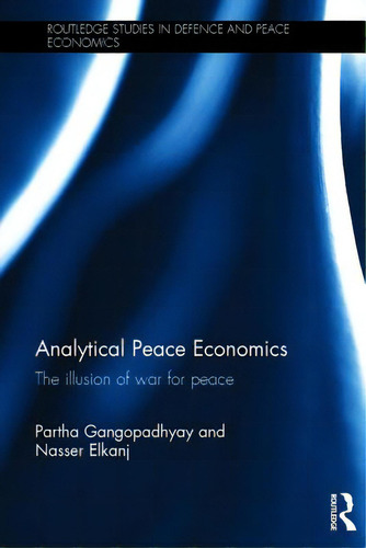 Analytical Peace Economics: The Illusion Of War For Peace, De Gangopadhyay, Partha. Routledge Studies In Defence And Peace Economics, Vol. 1. Editorial Routledge, Tapa Dura En Inglés
