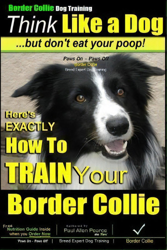 Border Collie Dog Training - Think Like A Dog, But Don't Eat Your Poop! : Here's Exactly How To T..., De Paul Allen Pearce. Editorial Createspace Independent Publishing Platform, Tapa Blanda En Inglés