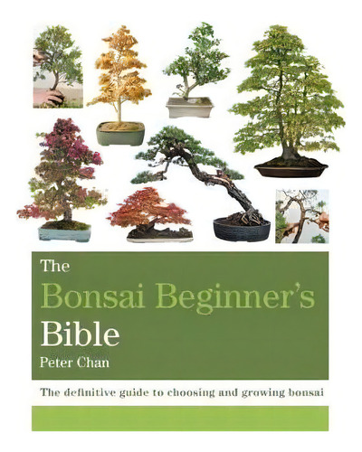 The Bonsai Beginner's Bible : The Definitive Guide To Choosing And Growing Bonsai, De Peter Chan. Editorial Octopus Publishing Group, Tapa Blanda En Inglés, 2018
