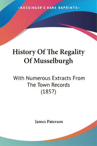 History Of The Regality Of Musselburgh: With Numerous Extracts From The Town Records (1857), De Paterson, James., Vol. 1. Editorial Kessinger Pub Llc, Tapa Blanda En Inglés