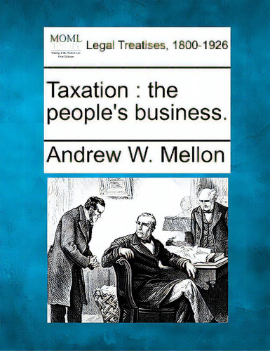 Taxation: The People's Business., De Mellon, Andrew W.. Legal Treatises, 1800-1926, Vol. 1. Editorial Gale Making Of Modern Law, Tapa Blanda En Inglés
