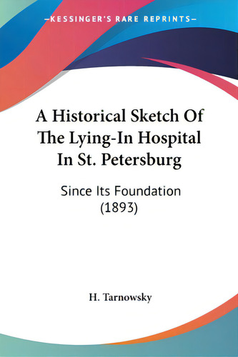 A Historical Sketch Of The Lying-in Hospital In St. Petersburg: Since Its Foundation (1893), De Tarnowsky, H.. Kessinger's Rare Reprints, Vol. 1. Editorial Kessinger Pub Llc, Tapa Blanda En Inglés