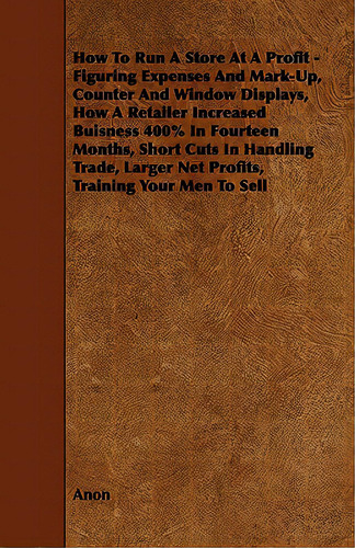 How To Run A Store At A Profit - Figuring Expenses And Mark-up, Counter And Window Displays, How ..., De Anon. Editorial Read Books, Tapa Blanda En Inglés