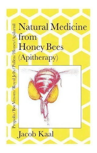Natural Medicine From Honey Bees (apitherapy) : Bees; Propolis, Bee Venom, Royal Jelly, Pollen, H..., De Jacob Kaal. Editorial Northern Bee Books, Tapa Blanda En Inglés, 2017