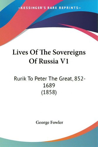Lives Of The Sovereigns Of Russia V1: Rurik To Peter The Great, 852-1689 (1858), De Fowler, George., Vol. 1. Editorial Kessinger Pub Llc, Tapa Blanda En Inglés