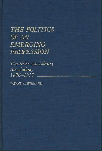 The Politics Of An Emerging Profession, De Wayne A. Wiegand. Editorial Abc Clio, Tapa Dura En Inglés
