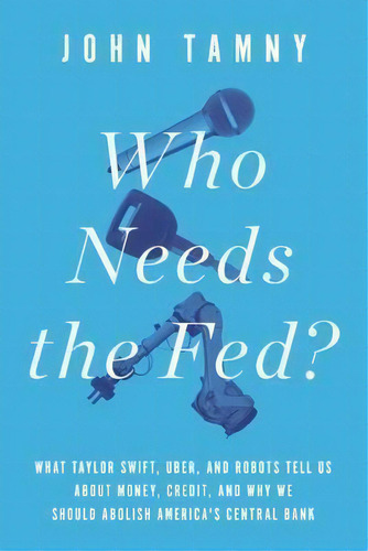 Who Needs The Fed? : What Taylor Swift, Uber, And Robots Tell Us About Money, Credit, And Why We ..., De John Tamny. Editorial Encounter Books,usa, Tapa Dura En Inglés