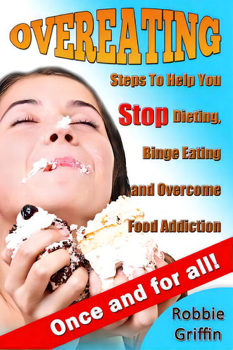 Overeating: Steps To Help You Stop Dieting, Binge Eating And Overcome Food Addiction Once And For..., De Griffin, Robbie. Editorial Createspace, Tapa Blanda En Inglés