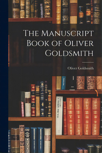 The Manuscript Book Of Oliver Goldsmith, De Goldsmith, Oliver 1794-1861. Editorial Hassell Street Pr, Tapa Blanda En Inglés