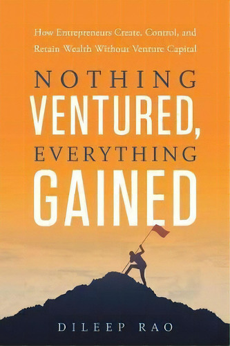 Nothing Ventured, Everything Gained: How Entrepreneurs Create, Control, And Retain Wealth Without Venture Capital, De Dileep Rao., Vol. 1. Editorial Inc Original, Tapa Blanda En Inglés