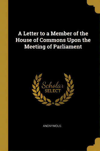 A Letter To A Member Of The House Of Commons Upon The Meeting Of Parliament, De Anonymous. Editorial Wentworth Pr, Tapa Blanda En Inglés