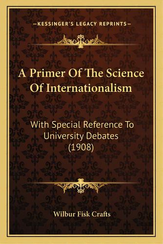 A Primer Of The Science Of Internationalism: With Special Reference To University Debates (1908), De Crafts, Wilbur Fisk. Editorial Kessinger Pub Llc, Tapa Blanda En Inglés