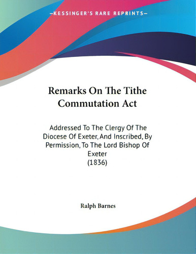 Remarks On The Tithe Commutation Act: Addressed To The Clergy Of The Diocese Of Exeter, And Inscr..., De Barnes, Ralph. Editorial Kessinger Pub Llc, Tapa Blanda En Inglés