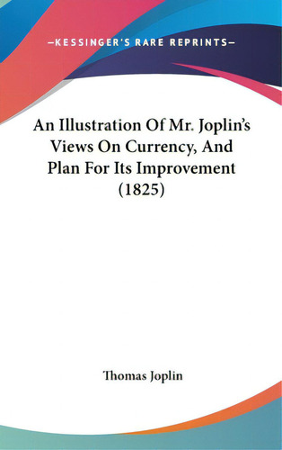An Illustration Of Mr. Joplin's Views On Currency, And Plan For Its Improvement (1825), De Joplin, Thomas. Kessinger's Rare Reprints, Vol. 1. Editorial Kessinger Pub Llc, Tapa Dura En Inglés