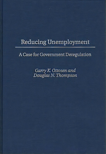 Reducing Unemployment : A Case For Government Deregulation, De Garry K. Ottosen. Editorial Abc-clio, Tapa Dura En Inglés