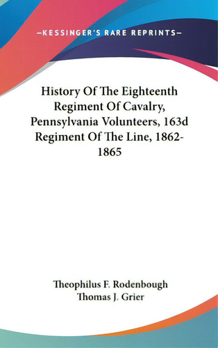History Of The Eighteenth Regiment Of Cavalry, Pennsylvania Volunteers, 163d Regiment Of The Line..., De Rodenbough, Theophilus F.. Editorial Kessinger Pub Llc, Tapa Dura En Inglés