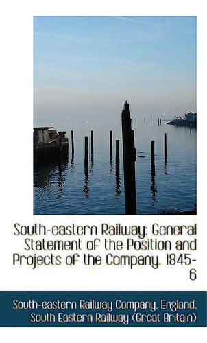 South-eastern Railway: General Statement Of The Position And Projects Of The Company. 1845-6, De Railway Company, England South Eastern., Vol. 1. Editorial Bibliobazaar, Tapa Blanda En Inglés