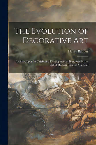 The Evolution Of Decorative Art: An Essay Upon Its Origin And Development As Illustrated By The A..., De Balfour, Henry 1863-1939. Editorial Legare Street Pr, Tapa Blanda En Inglés