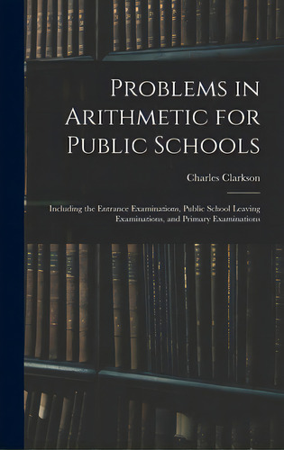 Problems In Arithmetic For Public Schools: Including The Entrance Examinations, Public School Lea..., De Clarkson, Charles D. 1902. Editorial Legare Street Pr, Tapa Dura En Inglés
