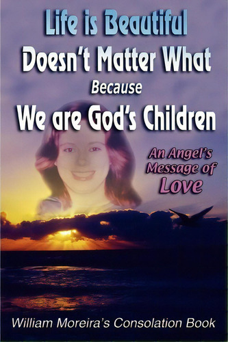 Life Is Beautiful Doesn't Matter What Because We Are God's Children: An Angel's Message Of Love, De William Moreira., Vol. 1. Editorial Iuniverse, Tapa Blanda En Inglés