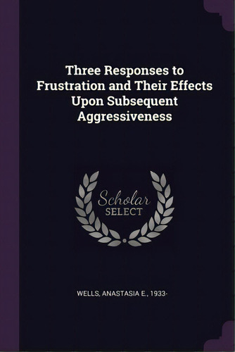 Three Responses To Frustration And Their Effects Upon Subsequent Aggressiveness, De Wells, Anastasia E.. Editorial Palala Pr, Tapa Blanda En Inglés