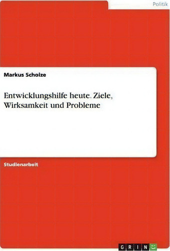 Entwicklungshilfe Heute. Ziele, Wirksamkeit Und Probleme, De Markus Scholze., Vol. 1. Editorial Grin Publishing, Tapa Blanda En Alemán