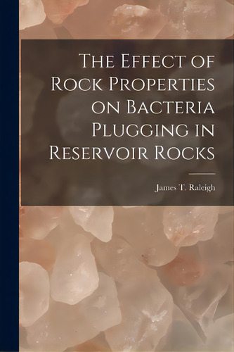The Effect Of Rock Properties On Bacteria Plugging In Reservoir Rocks, De James T Raleigh. Editorial Hassell Street Pr, Tapa Blanda En Inglés