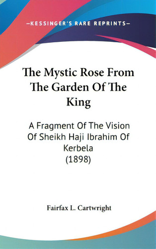 The Mystic Rose From The Garden Of The King: A Fragment Of The Vision Of Sheikh Haji Ibrahim Of K..., De Cartwright, Fairfax L.. Editorial Kessinger Pub Llc, Tapa Dura En Inglés