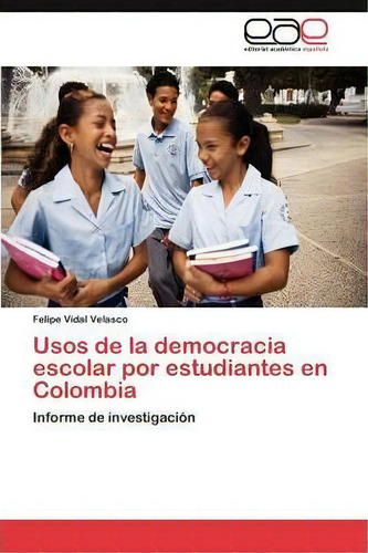 Usos De La Democracia Escolar Por Estudiantes En Colombia: Informe De Investigación, De Vidal Velasco Felipe., Vol. 1. Editorial Eae Editorial Academia Espanola, Tapa Blanda En Español
