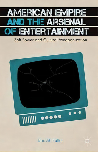 American Empire And The Arsenal Of Entertainment : Soft Power And Cultural Weaponization, De E. Fattor. Editorial Palgrave Macmillan, Tapa Blanda En Inglés