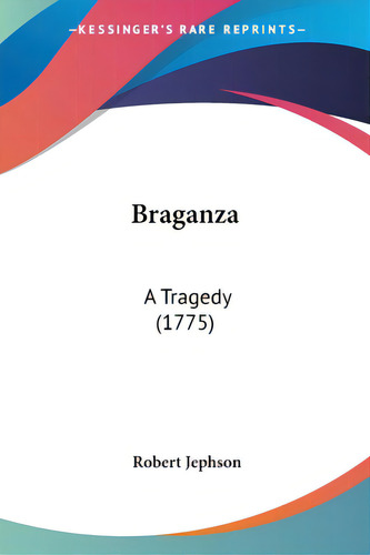 Braganza: A Tragedy (1775), De Jephson, Robert., Vol. 1. Editorial Kessinger Pub Llc, Tapa Blanda En Inglés