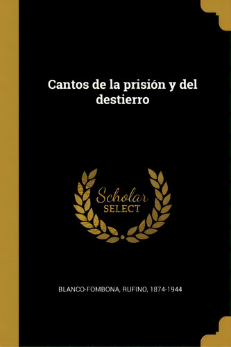Cantos De La Prisi N Y Del Destierro, De Rufino Blanco-fombona., Vol. 1. Editorial Scholar Select, Tapa Dura En Español