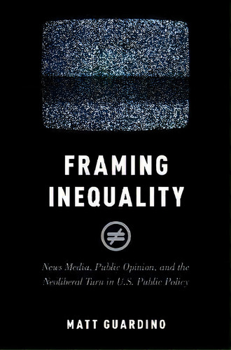 Framing Inequality : News Media, Public Opinion, And The Neoliberal Turn In U.s. Public Policy, De Matt Guardino. Editorial Oxford University Press Inc, Tapa Blanda En Inglés