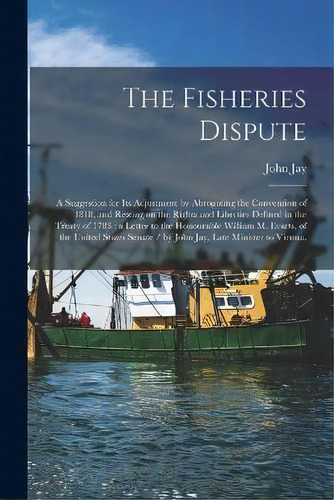 The Fisheries Dispute : A Suggestion For Its Adjustment By Abrogating The Convention Of 1818, And..., De John 1817-1894 Jay. Editorial Legare Street Press, Tapa Blanda En Inglés