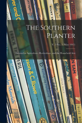 The Southern Planter: Devoted To Agriculture, Horticulture, And The Household Arts; V. 5 No. 5 (m..., De Anonymous. Editorial Legare Street Pr, Tapa Blanda En Inglés
