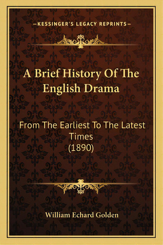 A Brief History Of The English Drama: From The Earliest To The Latest Times (1890), De Golden, William Echard. Editorial Kessinger Pub Llc, Tapa Blanda En Inglés