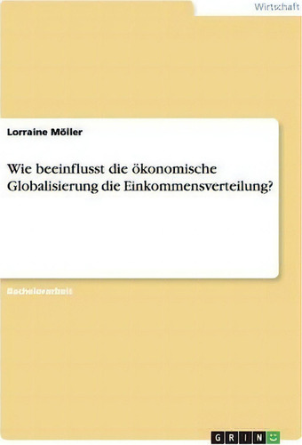 Wie Beeinflusst Die Oekonomische Globalisierung Die Einkommensverteilung?, De Lorraine Moeller., Vol. 1. Editorial Grin Publishing, Tapa Blanda En Alemán