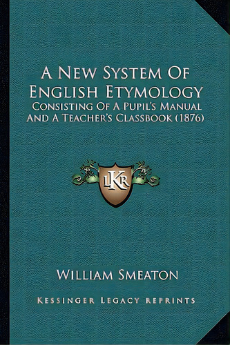 A New System Of English Etymology: Consisting Of A Pupil's Manual And A Teacher's Classbook (1876), De Smeaton, William. Editorial Kessinger Pub Llc, Tapa Blanda En Inglés