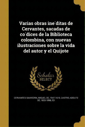 Varias Obras Ine Ditas De Cervantes, Sacadas De Co Dices De La Biblioteca Colombina, Con Nuevas I..., De Miguel De 1547-1616 Cervantes Saavedra. En Español