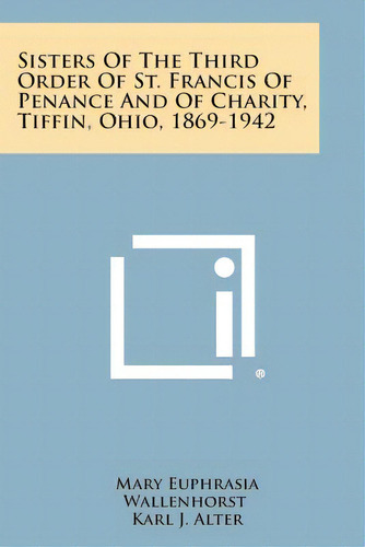 Sisters Of The Third Order Of St. Francis Of Penance And Of Charity, Tiffin, Ohio, 1869-1942, De Wallenhorst, Mary Euphrasia. Editorial Literary Licensing Llc, Tapa Blanda En Inglés